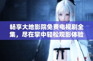 畅享大地影院免费电视剧全集，尽在掌中轻松观影体验