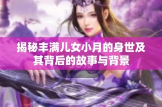 揭秘丰满儿女小月的身世及其背后的故事与背景