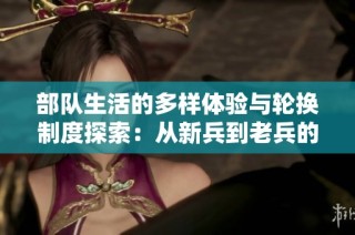部队生活的多样体验与轮换制度探索：从新兵到老兵的成长旅程
