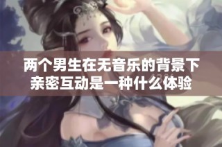 两个男生在无音乐的背景下亲密互动是一种什么体验