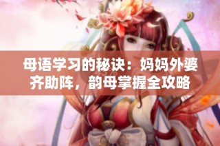 母语学习的秘诀：妈妈外婆齐助阵，韵母掌握全攻略