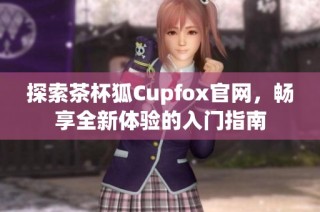 探索茶杯狐Cupfox官网，畅享全新体验的入门指南