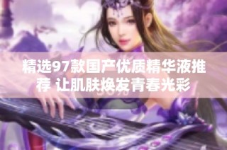 精选97款国产优质精华液推荐 让肌肤焕发青春光彩
