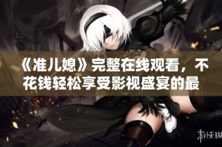 《准儿媳》完整在线观看，不花钱轻松享受影视盛宴的最佳选择