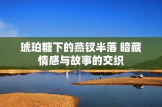 琥珀糖下的燕钗半落 暗藏情感与故事的交织