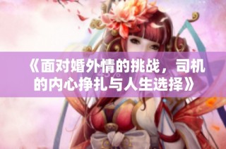 《面对婚外情的挑战，司机的内心挣扎与人生选择》