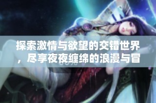 探索激情与欲望的交错世界，尽享夜夜缠绵的浪漫与冒险