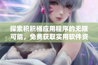 探索积积桶应用程序的无限可能，免费获取实用软件资源