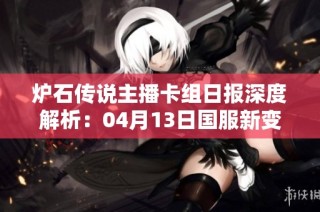 炉石传说主播卡组日报深度解析：04月13日国服新变化与策略分析