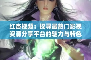 红杏视频：探寻最热门影视资源分享平台的魅力与特色