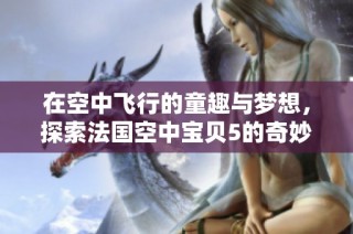 在空中飞行的童趣与梦想，探索法国空中宝贝5的奇妙世界