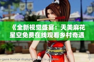 《全新视觉盛宴：天美麻花星空免费在线观看乡村奇遇记》