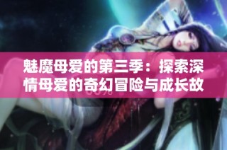 魅魔母爱的第三季：探索深情母爱的奇幻冒险与成长故事