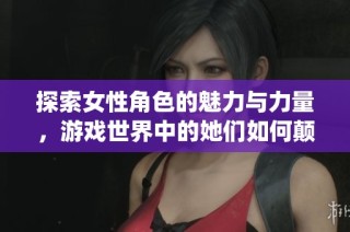 探索女性角色的魅力与力量，游戏世界中的她们如何颠覆传统