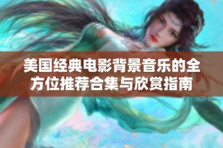 美国经典电影背景音乐的全方位推荐合集与欣赏指南