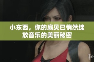 小东西，你的扇贝已悄然绽放音乐的美丽秘密