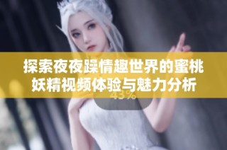 探索夜夜躁情趣世界的蜜桃妖精视频体验与魅力分析