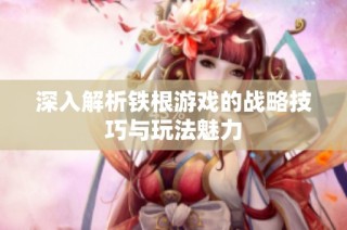 深入解析铁根游戏的战略技巧与玩法魅力