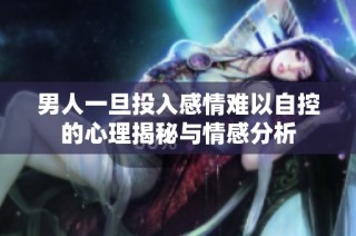 男人一旦投入感情难以自控的心理揭秘与情感分析