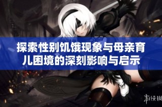 探索性别饥饿现象与母亲育儿困境的深刻影响与启示