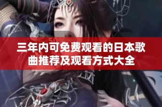 三年内可免费观看的日本歌曲推荐及观看方式大全