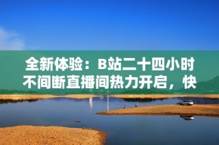 全新体验：B站二十四小时不间断直播间热力开启，快来参与吧！