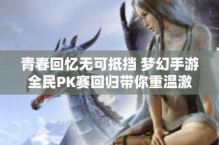 青春回忆无可抵挡 梦幻手游全民PK赛回归带你重温激情瞬间
