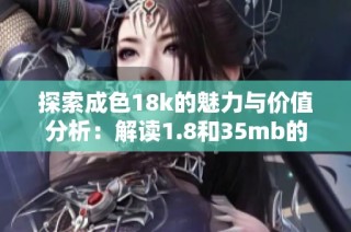 探索成色18k的魅力与价值分析：解读1.8和35mb的秘密