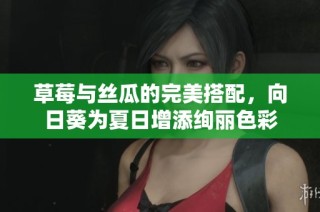 草莓与丝瓜的完美搭配，向日葵为夏日增添绚丽色彩