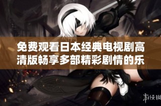 免费观看日本经典电视剧高清版畅享多部精彩剧情的乐趣