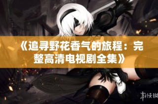 《追寻野花香气的旅程：完整高清电视剧全集》