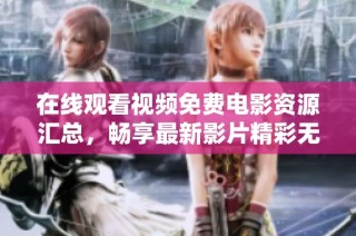 在线观看视频免费电影资源汇总，畅享最新影片精彩无限