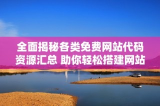 全面揭秘各类免费网站代码资源汇总 助你轻松搭建网站