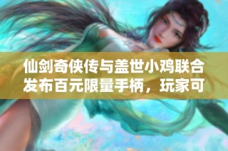仙剑奇侠传与盖世小鸡联合发布百元限量手柄，玩家可抢先体验精彩游戏内容