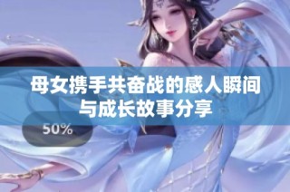 母女携手共奋战的感人瞬间与成长故事分享