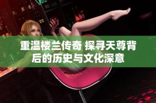 重温楼兰传奇 探寻天尊背后的历史与文化深意