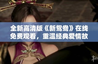 全新高清版《新鸳鸯》在线免费观看，重温经典爱情故事