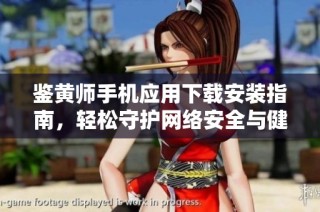 鉴黄师手机应用下载安装指南，轻松守护网络安全与健康