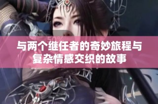 与两个继任者的奇妙旅程与复杂情感交织的故事