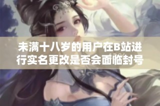 未满十八岁的用户在B站进行实名更改是否会面临封号风险