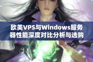 欧美VPS与Windows服务器性能深度对比分析与选购指南