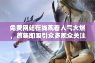 免费网站在线观看人气火爆，首集即吸引众多观众关注与热追