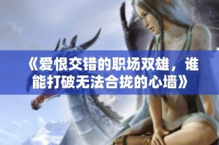 《爱恨交错的职场双雄，谁能打破无法合拢的心墙》