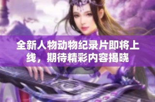 全新人物动物纪录片即将上线，期待精彩内容揭晓