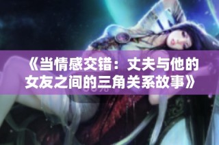 《当情感交错：丈夫与他的女友之间的三角关系故事》