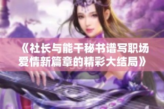 《社长与能干秘书谱写职场爱情新篇章的精彩大结局》