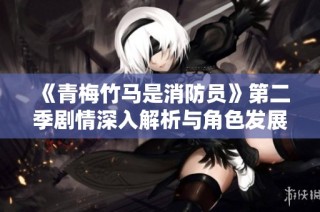 《青梅竹马是消防员》第二季剧情深入解析与角色发展探讨