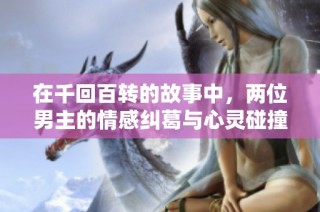 在千回百转的故事中，两位男主的情感纠葛与心灵碰撞