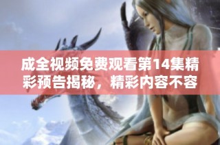 成全视频免费观看第14集精彩预告揭秘，精彩内容不容错过
