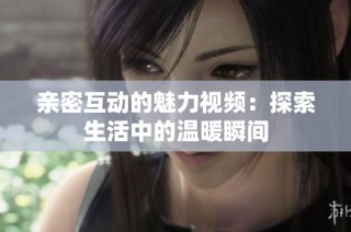 亲密互动的魅力视频：探索生活中的温暖瞬间